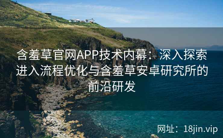 含羞草官网APP技术内幕：深入探索进入流程优化与含羞草安卓研究所的前沿研发