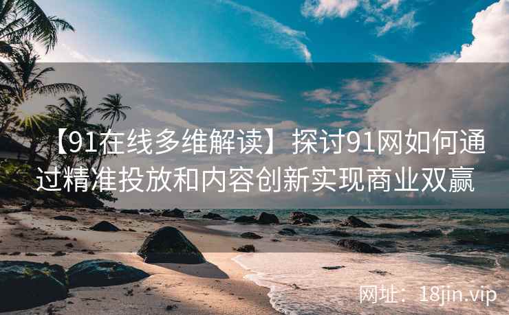 【91在线多维解读】探讨91网如何通过精准投放和内容创新实现商业双赢
