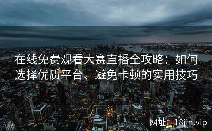 在线免费观看大赛直播全攻略：如何选择优质平台、避免卡顿的实用技巧