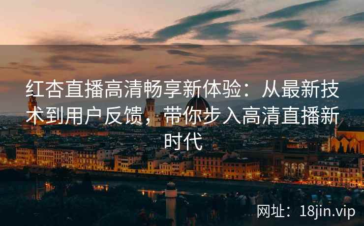 红杏直播高清畅享新体验：从最新技术到用户反馈，带你步入高清直播新时代