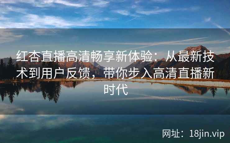 红杏直播高清畅享新体验：从最新技术到用户反馈，带你步入高清直播新时代