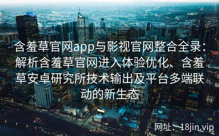 含羞草官网app与影视官网整合全录：解析含羞草官网进入体验优化、含羞草安卓研究所技术输出及平台多端联动的新生态