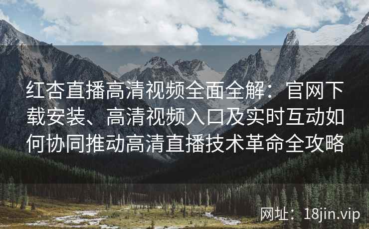 红杏直播高清视频全面全解：官网下载安装、高清视频入口及实时互动如何协同推动高清直播技术革命全攻略