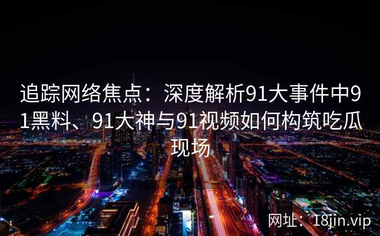 追踪网络焦点：深度解析91大事件中91黑料、91大神与91视频如何构筑吃瓜现场