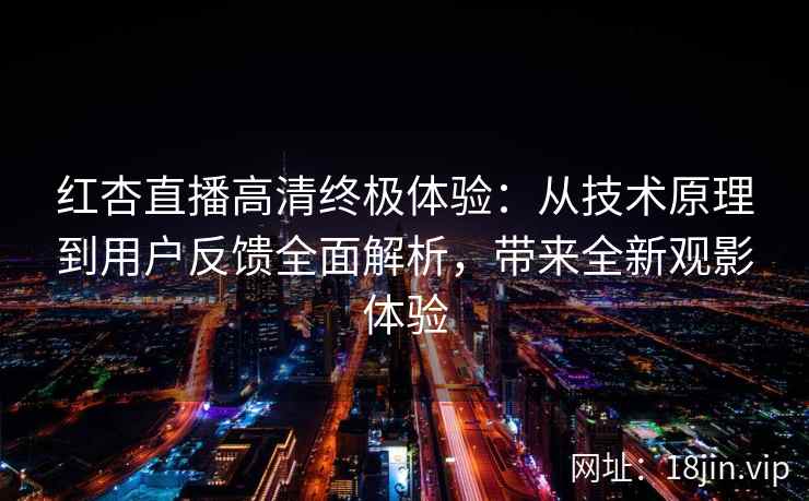 红杏直播高清终极体验：从技术原理到用户反馈全面解析，带来全新观影体验