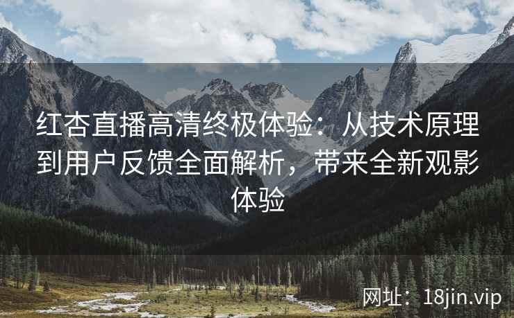 红杏直播高清终极体验：从技术原理到用户反馈全面解析，带来全新观影体验