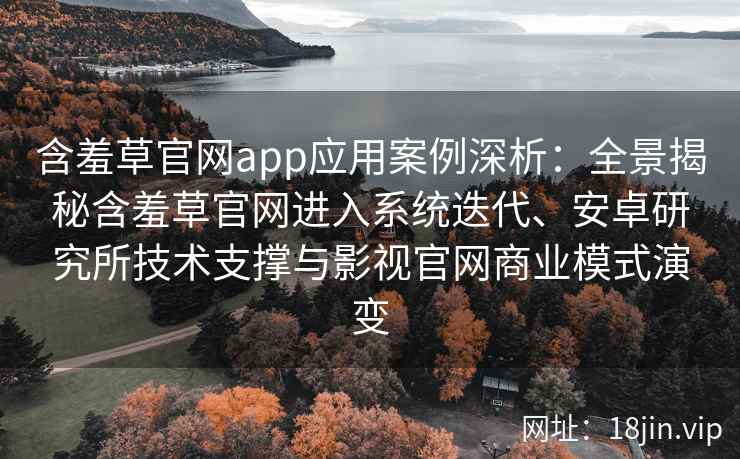 含羞草官网app应用案例深析：全景揭秘含羞草官网进入系统迭代、安卓研究所技术支撑与影视官网商业模式演变