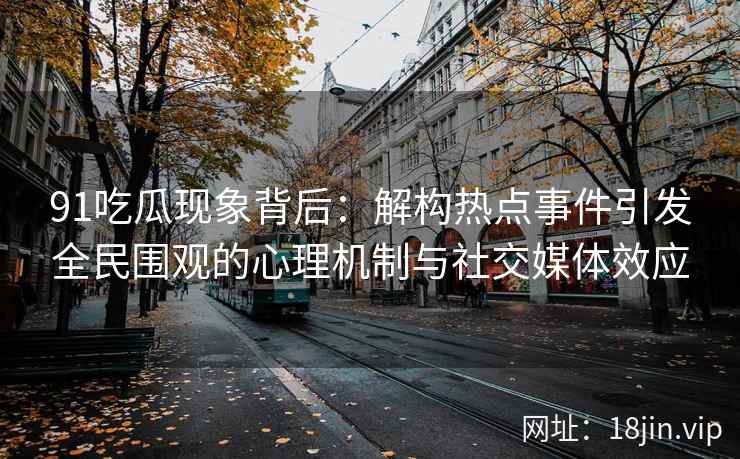 91吃瓜现象背后：解构热点事件引发全民围观的心理机制与社交媒体效应