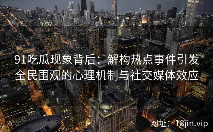 91吃瓜现象背后：解构热点事件引发全民围观的心理机制与社交媒体效应