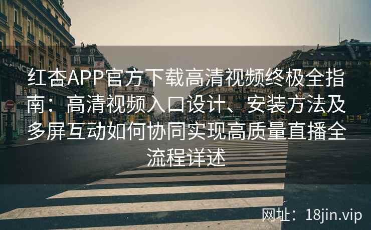 红杏APP官方下载高清视频终极全指南：高清视频入口设计、安装方法及多屏互动如何协同实现高质量直播全流程详述