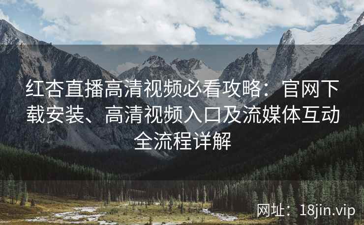 红杏直播高清视频必看攻略：官网下载安装、高清视频入口及流媒体互动全流程详解