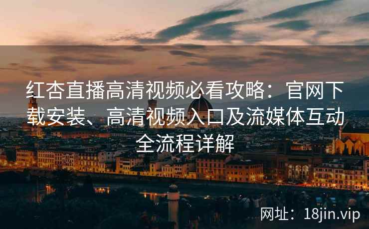 红杏直播高清视频必看攻略：官网下载安装、高清视频入口及流媒体互动全流程详解