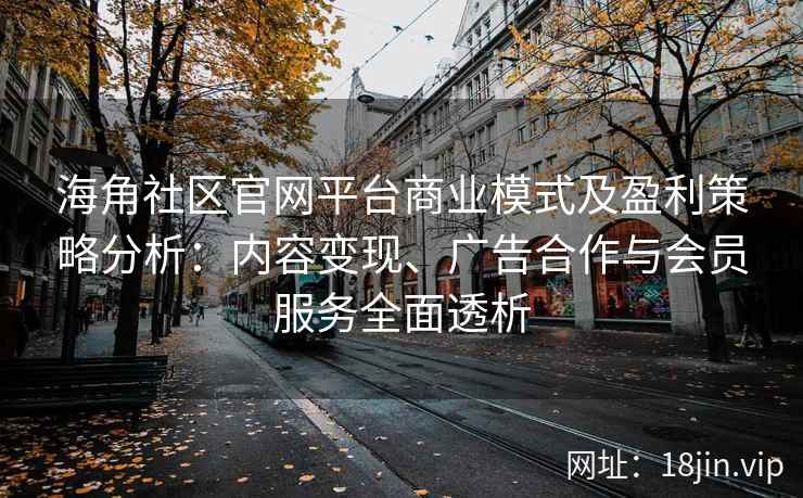海角社区官网平台商业模式及盈利策略分析：内容变现、广告合作与会员服务全面透析