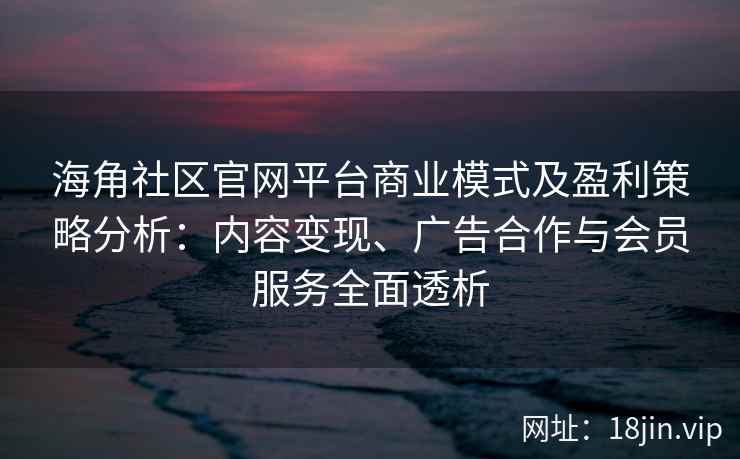 海角社区官网平台商业模式及盈利策略分析：内容变现、广告合作与会员服务全面透析