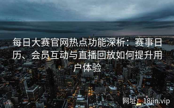 每日大赛官网热点功能深析：赛事日历、会员互动与直播回放如何提升用户体验