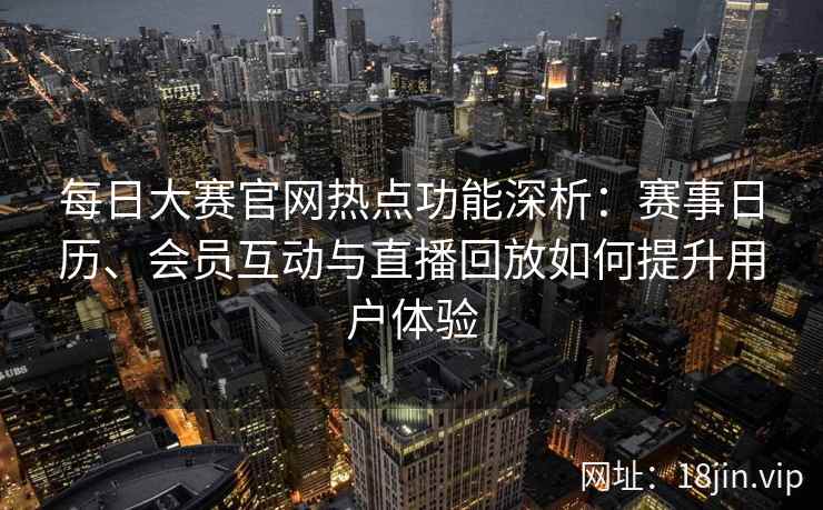 每日大赛官网热点功能深析：赛事日历、会员互动与直播回放如何提升用户体验