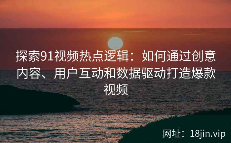 探索91视频热点逻辑：如何通过创意内容、用户互动和数据驱动打造爆款视频