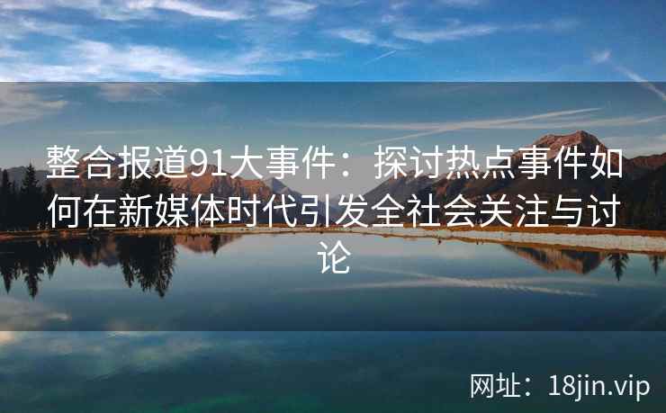 整合报道91大事件：探讨热点事件如何在新媒体时代引发全社会关注与讨论