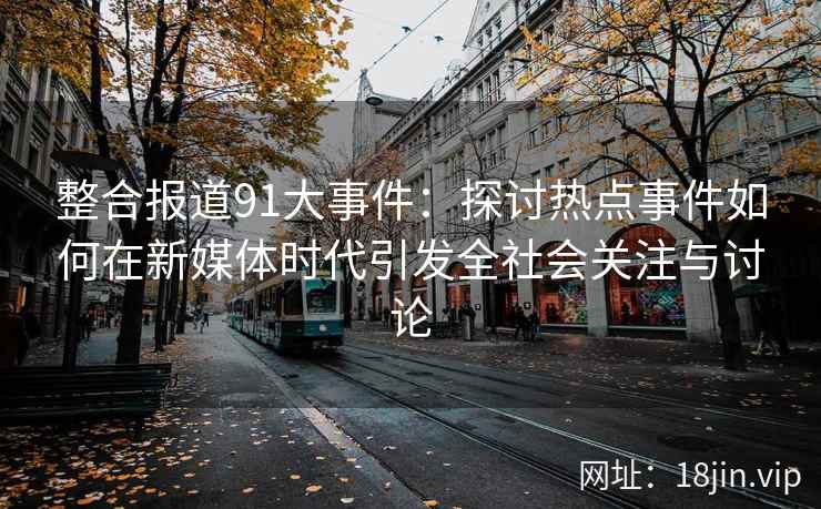 整合报道91大事件：探讨热点事件如何在新媒体时代引发全社会关注与讨论