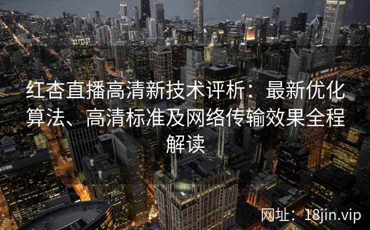 红杏直播高清新技术评析：最新优化算法、高清标准及网络传输效果全程解读