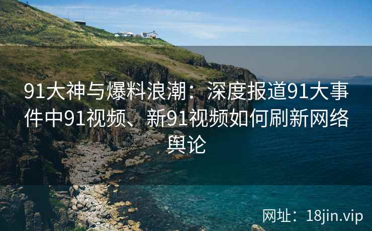 91大神与爆料浪潮：深度报道91大事件中91视频、新91视频如何刷新网络舆论
