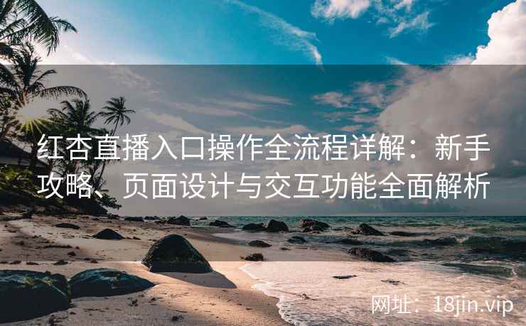 红杏直播入口操作全流程详解：新手攻略、页面设计与交互功能全面解析