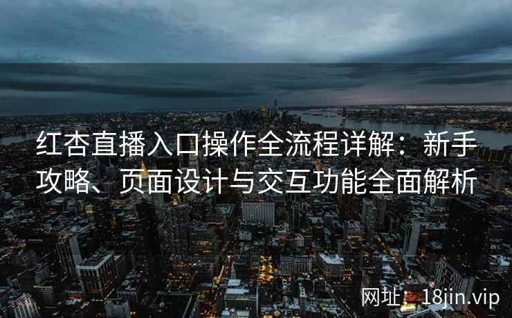 红杏直播入口操作全流程详解：新手攻略、页面设计与交互功能全面解析