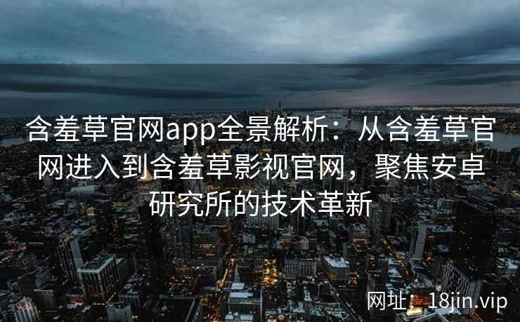 含羞草官网app全景解析：从含羞草官网进入到含羞草影视官网，聚焦安卓研究所的技术革新