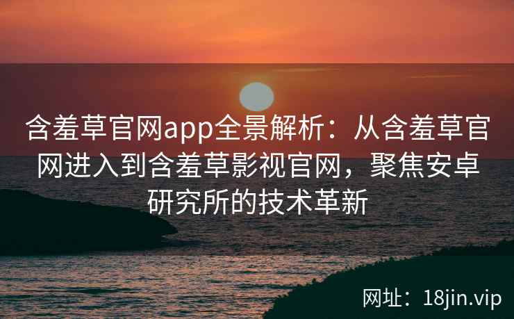 含羞草官网app全景解析：从含羞草官网进入到含羞草影视官网，聚焦安卓研究所的技术革新