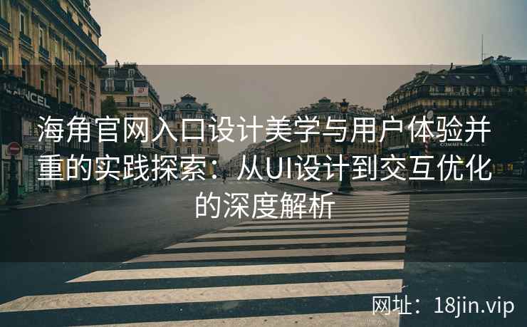 海角官网入口设计美学与用户体验并重的实践探索：从UI设计到交互优化的深度解析