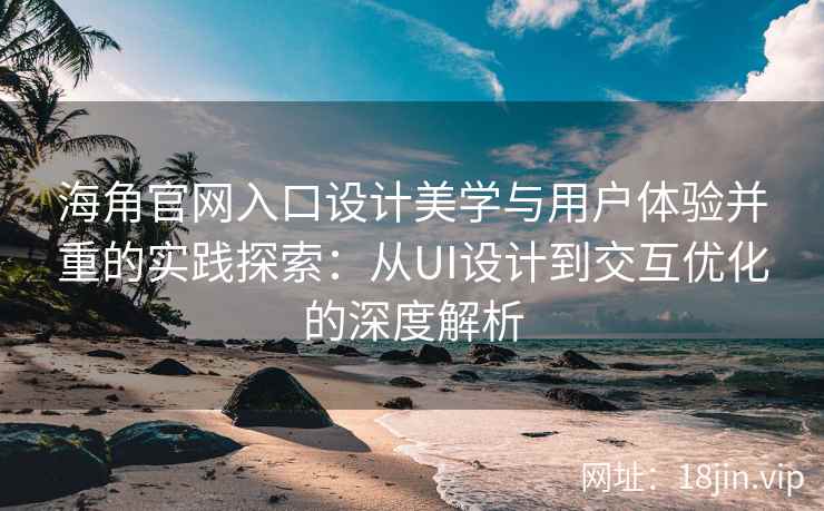 海角官网入口设计美学与用户体验并重的实践探索：从UI设计到交互优化的深度解析