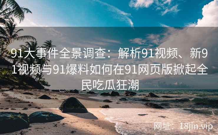 91大事件全景调查：解析91视频、新91视频与91爆料如何在91网页版掀起全民吃瓜狂潮