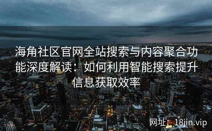 海角社区官网全站搜索与内容聚合功能深度解读：如何利用智能搜索提升信息获取效率