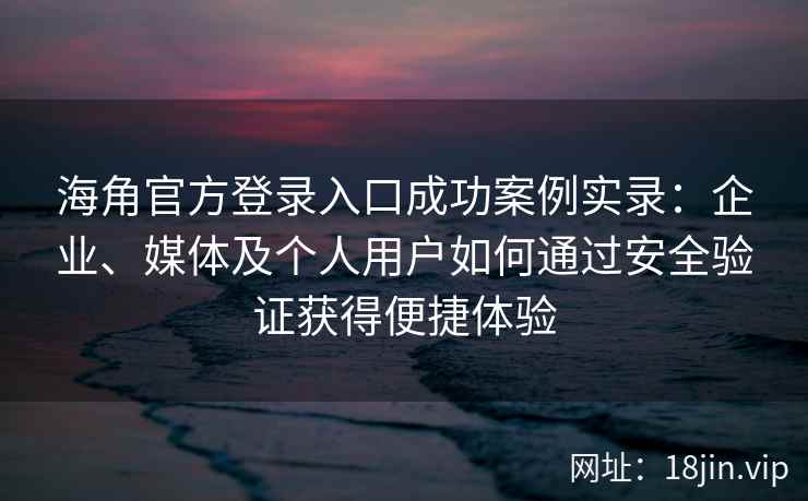 海角官方登录入口成功案例实录：企业、媒体及个人用户如何通过安全验证获得便捷体验