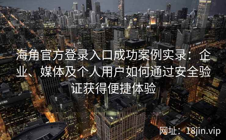 海角官方登录入口成功案例实录：企业、媒体及个人用户如何通过安全验证获得便捷体验