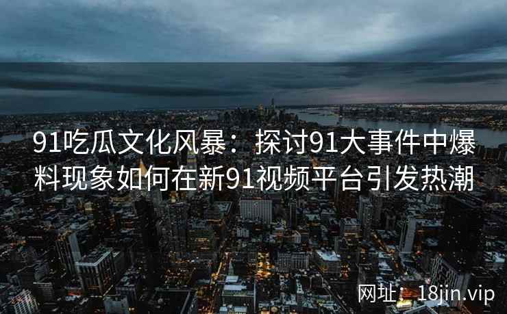 91吃瓜文化风暴：探讨91大事件中爆料现象如何在新91视频平台引发热潮