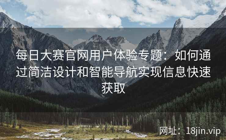 每日大赛官网用户体验专题：如何通过简洁设计和智能导航实现信息快速获取