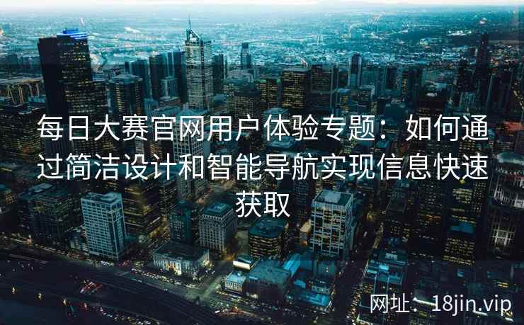每日大赛官网用户体验专题：如何通过简洁设计和智能导航实现信息快速获取