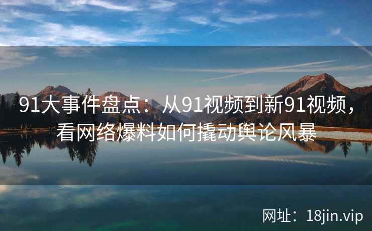 91大事件盘点：从91视频到新91视频，看网络爆料如何撬动舆论风暴