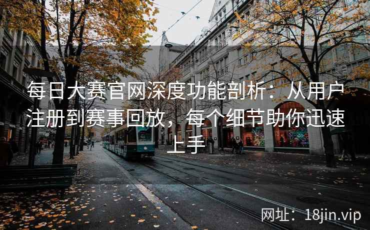 每日大赛官网深度功能剖析：从用户注册到赛事回放，每个细节助你迅速上手