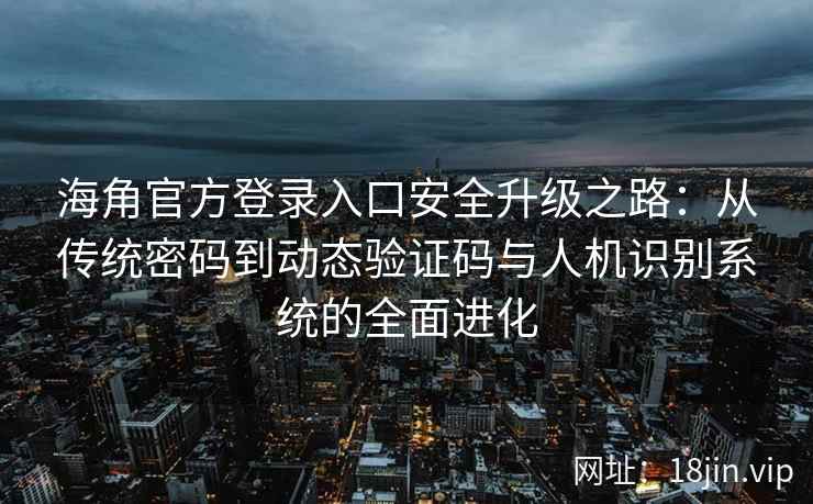 海角官方登录入口安全升级之路：从传统密码到动态验证码与人机识别系统的全面进化