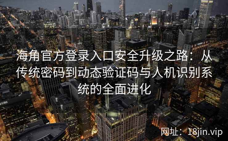海角官方登录入口安全升级之路：从传统密码到动态验证码与人机识别系统的全面进化