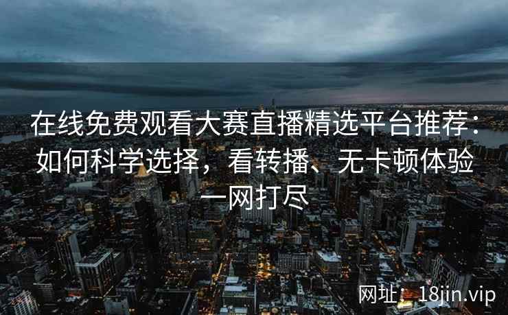 在线免费观看大赛直播精选平台推荐：如何科学选择，看转播、无卡顿体验一网打尽