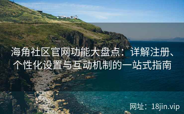 海角社区官网功能大盘点：详解注册、个性化设置与互动机制的一站式指南