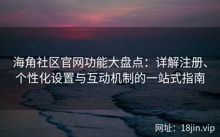 海角社区官网功能大盘点：详解注册、个性化设置与互动机制的一站式指南