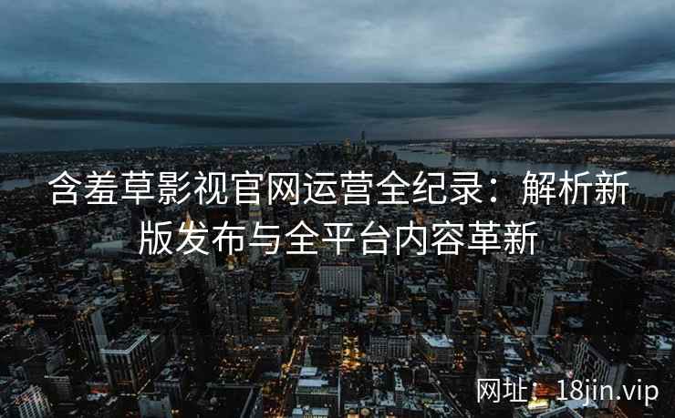 含羞草影视官网运营全纪录：解析新版发布与全平台内容革新