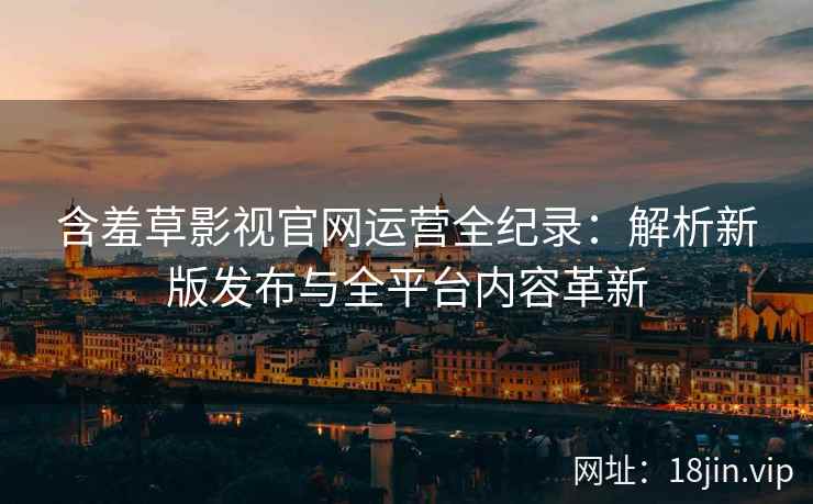 含羞草影视官网运营全纪录：解析新版发布与全平台内容革新