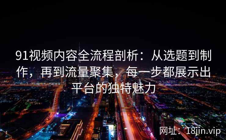91视频内容全流程剖析：从选题到制作，再到流量聚集，每一步都展示出平台的独特魅力
