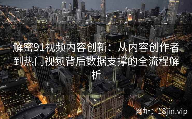解密91视频内容创新：从内容创作者到热门视频背后数据支撑的全流程解析