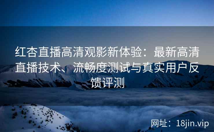 红杏直播高清观影新体验：最新高清直播技术、流畅度测试与真实用户反馈评测